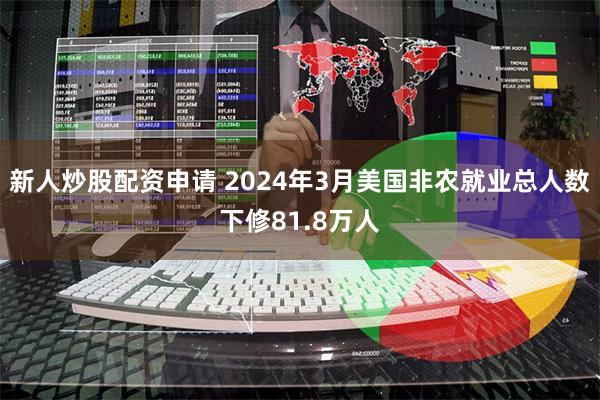 新人炒股配资申请 2024年3月美国非农就业总人数下修81.8万人