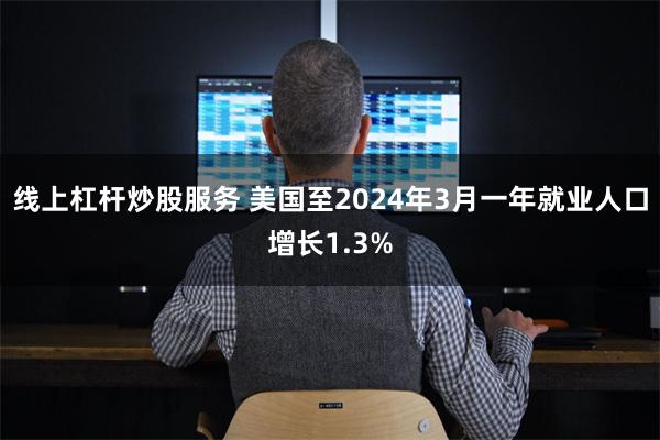 线上杠杆炒股服务 美国至2024年3月一年就业人口增长1.3%