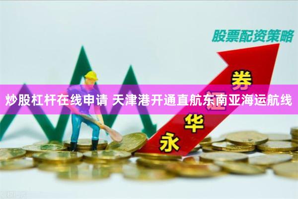 炒股杠杆在线申请 天津港开通直航东南亚海运航线