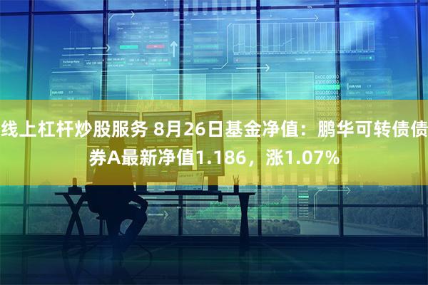 线上杠杆炒股服务 8月26日基金净值：鹏华可转债债券A最新净值1.186，涨1.07%