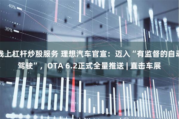 线上杠杆炒股服务 理想汽车官宣：迈入“有监督的自动驾驶”，OTA 6.2正式全量推送 | 直击车展