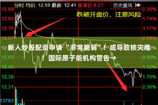 新人炒股配资申请 “非常脆弱”！或导致核灾难！国际原子能机构警告→