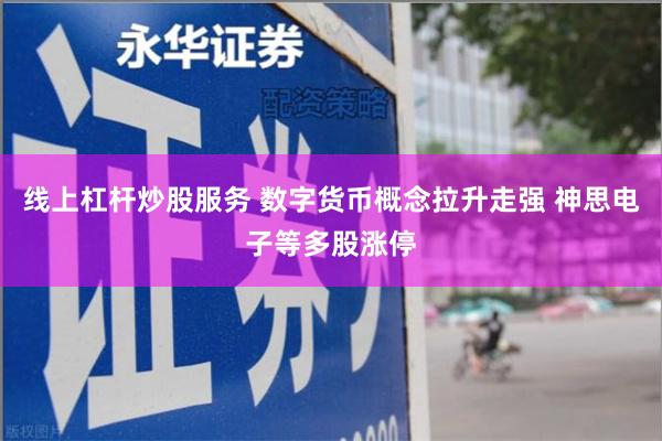 线上杠杆炒股服务 数字货币概念拉升走强 神思电子等多股涨停