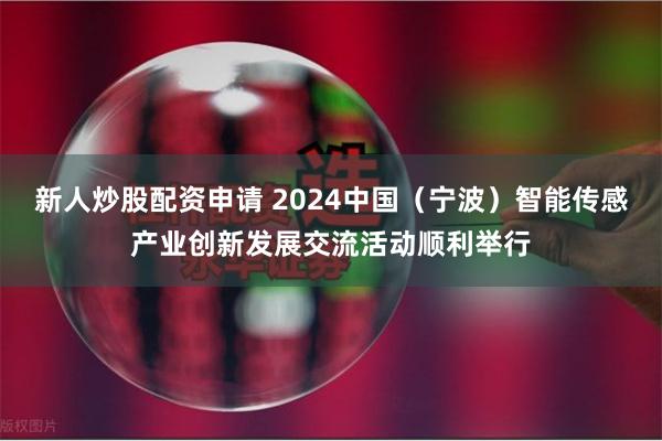 新人炒股配资申请 2024中国（宁波）智能传感产业创新发展交流活动顺利举行