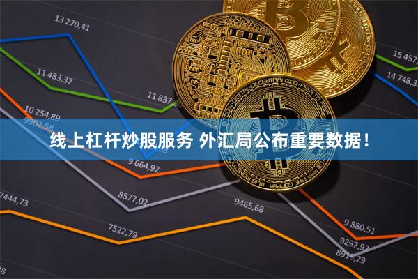 线上杠杆炒股服务 外汇局公布重要数据！