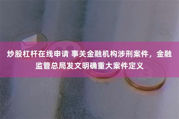 炒股杠杆在线申请 事关金融机构涉刑案件，金融监管总局发文明确重大案件定义