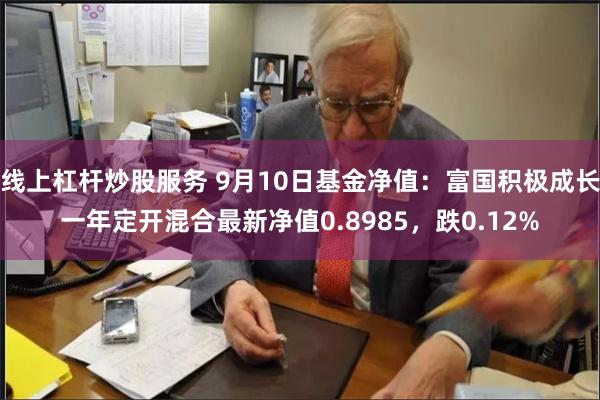 线上杠杆炒股服务 9月10日基金净值：富国积极成长一年定开混合最新净值0.8985，跌0.12%