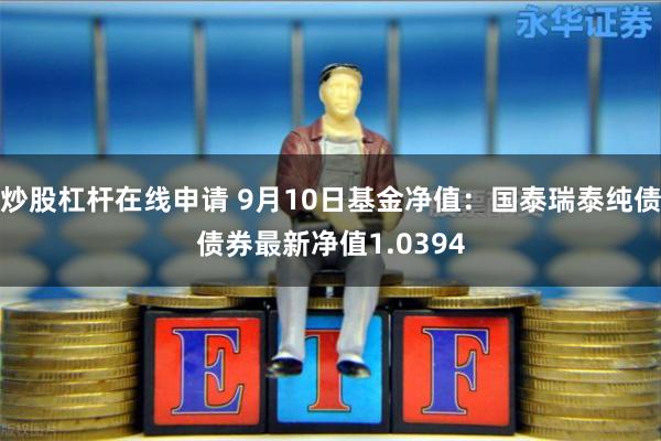 炒股杠杆在线申请 9月10日基金净值：国泰瑞泰纯债债券最新净值1.0394